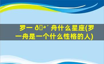 罗一 🪴 舟什么星座(罗一舟是一个什么性格的人)